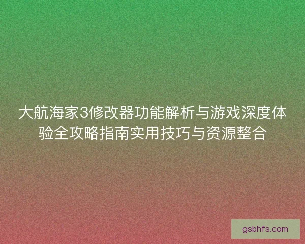 大航海家3修改器功能解析与游戏深度体验全攻略指南实用技巧与资源整合